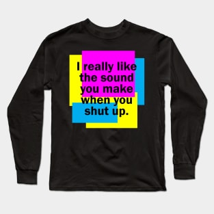 I really like the sound you make when you shut up Long Sleeve T-Shirt